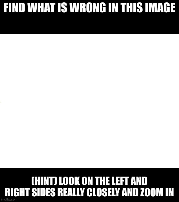 And no the mirror is not the right answer but is true | FIND WHAT IS WRONG IN THIS IMAGE; (HINT) LOOK ON THE LEFT AND RIGHT SIDES REALLY CLOSELY AND ZOOM IN | made w/ Imgflip meme maker