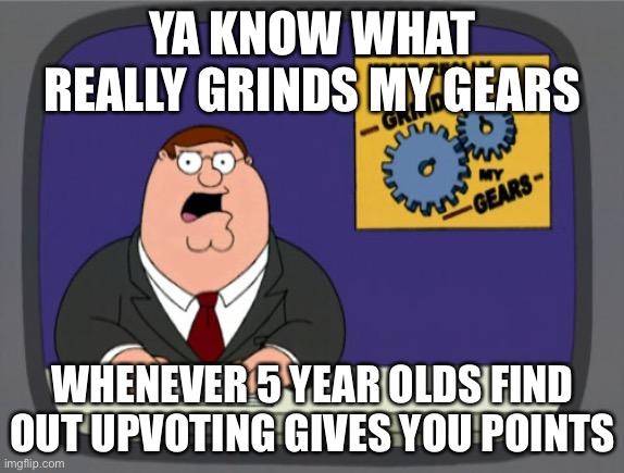 Peter Griffin News | YA KNOW WHAT REALLY GRINDS MY GEARS; WHENEVER 5 YEAR OLDS FIND OUT UPVOTING GIVES YOU POINTS | image tagged in memes,peter griffin news | made w/ Imgflip meme maker