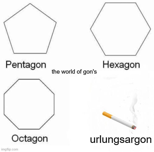 Pentagon Hexagon Octagon Meme | the world of gon's; urlungsargon | image tagged in memes,pentagon hexagon octagon | made w/ Imgflip meme maker