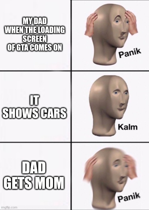 Stonks Panic Calm Panic | MY DAD WHEN THE LOADING SCREEN OF GTA COMES ON; IT SHOWS CARS; DAD GETS MOM | image tagged in stonks panic calm panic | made w/ Imgflip meme maker