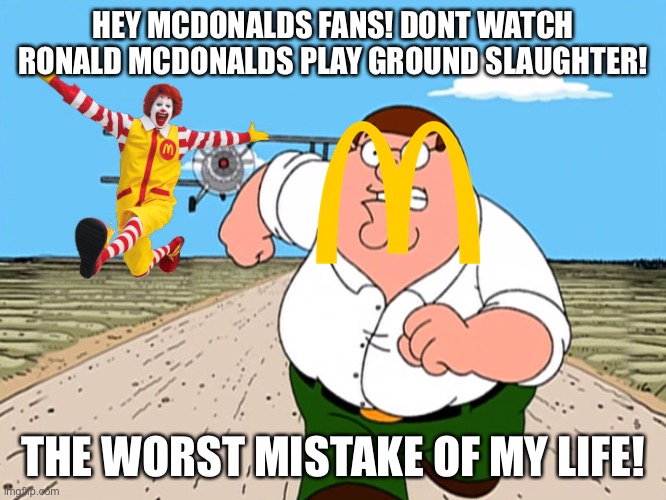 Trust Me, DONT WATCH IT | HEY MCDONALDS FANS! DONT WATCH RONALD MCDONALDS PLAY GROUND SLAUGHTER! THE WORST MISTAKE OF MY LIFE! | image tagged in peter griffin running away,mcdonalds,ronald mcdonald | made w/ Imgflip meme maker