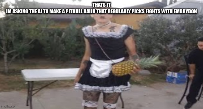 maid hitler | THATS IT
IM ASKING THE AI TO MAKE A PITBULL KAIJU THAT REGULARLY PICKS FIGHTS WITH EMBRYDON | image tagged in maid hitler | made w/ Imgflip meme maker