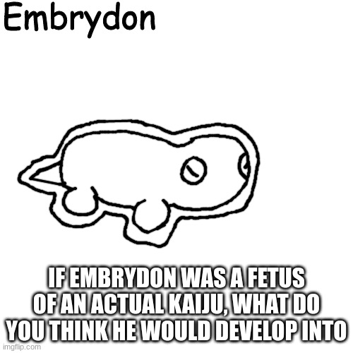 Embrydon | IF EMBRYDON WAS A FETUS OF AN ACTUAL KAIJU, WHAT DO YOU THINK HE WOULD DEVELOP INTO | image tagged in embrydon | made w/ Imgflip meme maker