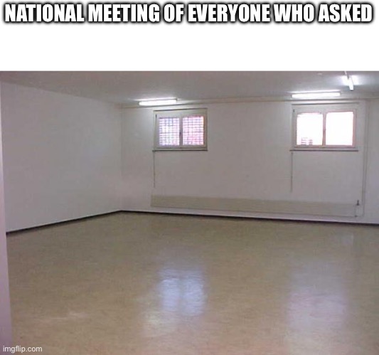 Empty Room | NATIONAL MEETING OF EVERYONE WHO ASKED | image tagged in empty room | made w/ Imgflip meme maker