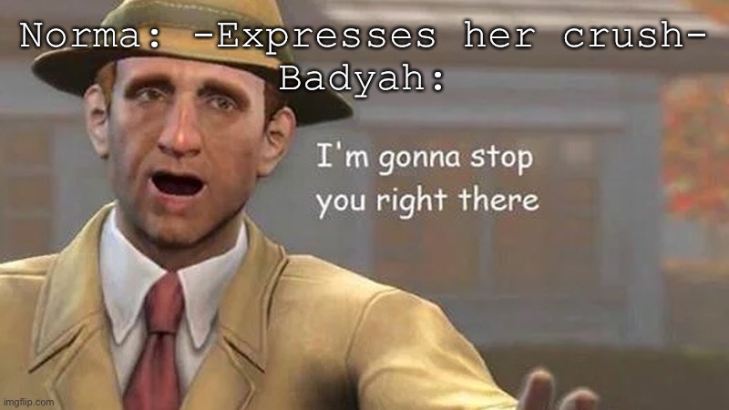 Yea, that sucks | Norma: -Expresses her crush-
Badyah: | image tagged in i'm gonna stop you right there | made w/ Imgflip meme maker