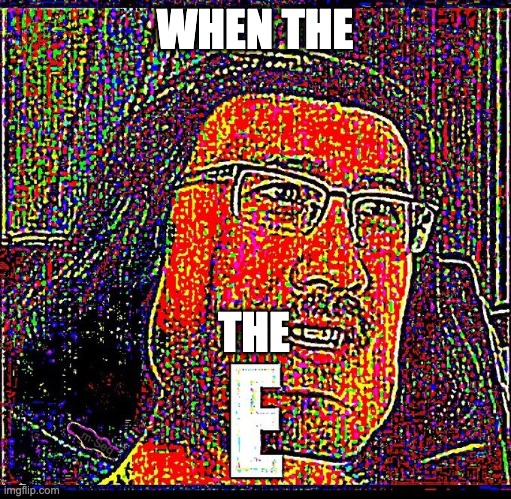 E | WHEN THE THE | image tagged in e | made w/ Imgflip meme maker
