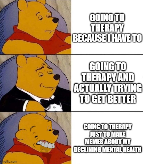 Best,Better, Blurst | GOING TO THERAPY BECAUSE I HAVE TO; GOING TO THERAPY AND ACTUALLY TRYING TO GET BETTER; GOING TO THERAPY JUST TO MAKE MEMES ABOUT MY DECLINING MENTAL HEALTH | image tagged in best better blurst | made w/ Imgflip meme maker