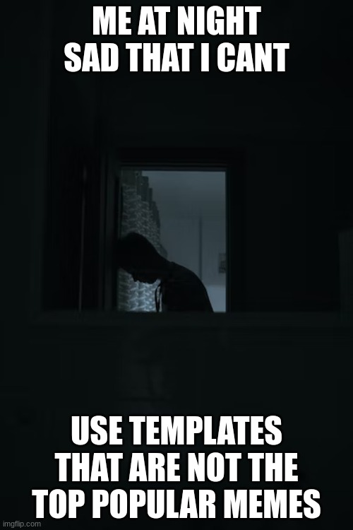 ME AT NIGHT SAD THAT I CANT; USE TEMPLATES THAT ARE NOT THE TOP POPULAR MEMES | made w/ Imgflip meme maker