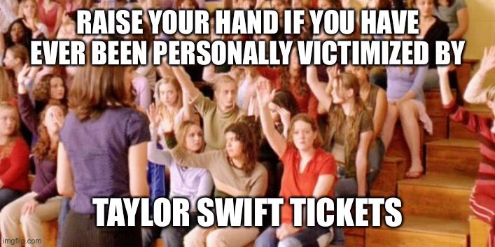Taylor swift tickets | RAISE YOUR HAND IF YOU HAVE EVER BEEN PERSONALLY VICTIMIZED BY; TAYLOR SWIFT TICKETS | image tagged in raise your hand if you have ever been personally victimized by r | made w/ Imgflip meme maker