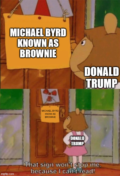 Byrd V Trump |  MICHAEL BYRD
KNOWN AS
BROWNIE; DONALD TRUMP; MICHAEL BYRD
KNOW AS
BROWNIE; DONALD TRUMP | image tagged in dw sign won't stop me because i can't read,memes,michael byrd,donald trump | made w/ Imgflip meme maker