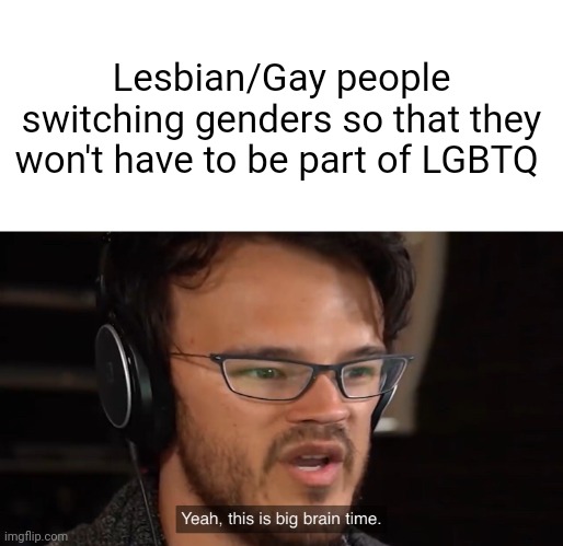 Yeah, this is big brain time | Lesbian/Gay people switching genders so that they won't have to be part of LGBTQ | image tagged in yeah this is big brain time | made w/ Imgflip meme maker
