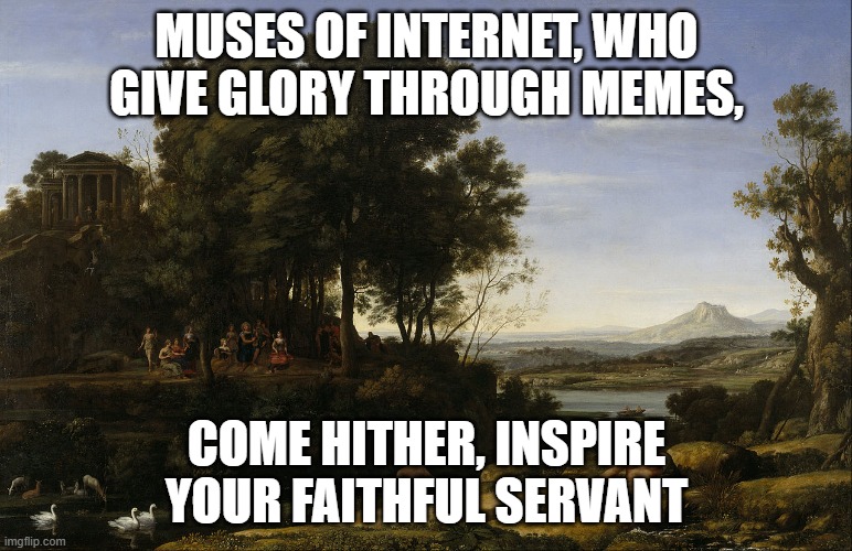 Meme Muses | MUSES OF INTERNET, WHO GIVE GLORY THROUGH MEMES, COME HITHER, INSPIRE YOUR FAITHFUL SERVANT | image tagged in memes,muses,claude lorrain,memelord | made w/ Imgflip meme maker