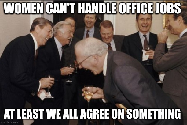 Laughing Men In Suits | WOMEN CAN'T HANDLE OFFICE JOBS; AT LEAST WE ALL AGREE ON SOMETHING | image tagged in memes,laughing men in suits | made w/ Imgflip meme maker