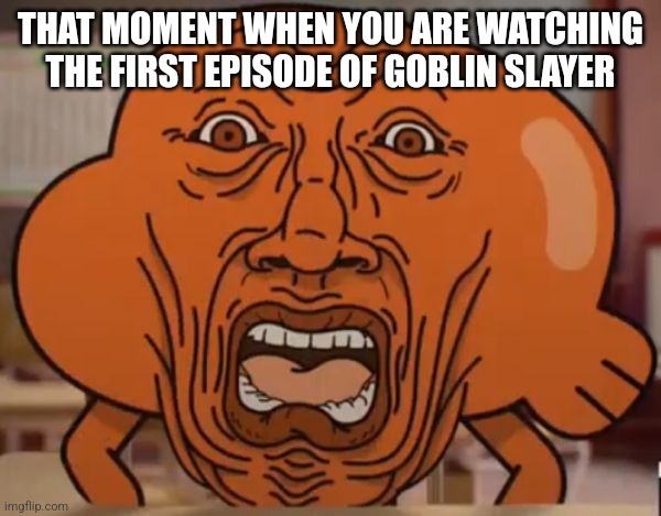 I wanted to see what all the controversy was about... | THAT MOMENT WHEN YOU ARE WATCHING THE FIRST EPISODE OF GOBLIN SLAYER | image tagged in gumball darwin upset | made w/ Imgflip meme maker