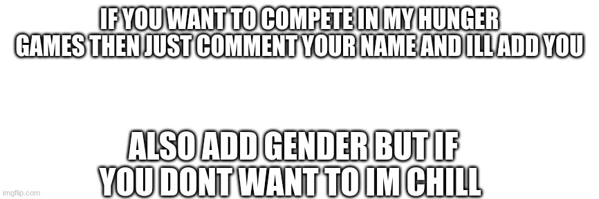 Also im not able to chat so just trust me | IF YOU WANT TO COMPETE IN MY HUNGER GAMES THEN JUST COMMENT YOUR NAME AND ILL ADD YOU; ALSO ADD GENDER BUT IF YOU DONT WANT TO IM CHILL | made w/ Imgflip meme maker