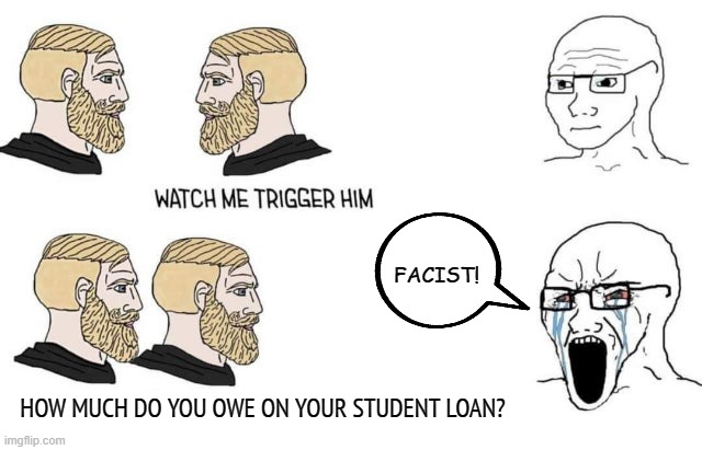 Good ol' Democrats. Easily fooled. | FACIST! HOW MUCH DO YOU OWE ON YOUR STUDENT LOAN? | image tagged in democrats,liberals,woke,joe biden,social justice warriors,dimwits | made w/ Imgflip meme maker