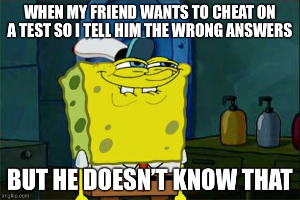 Don't You Squidward | WHEN MY FRIEND WANTS TO CHEAT ON A TEST SO I TELL HIM THE WRONG ANSWERS; BUT HE DOESN’T KNOW THAT | image tagged in memes,don't you squidward | made w/ Imgflip meme maker