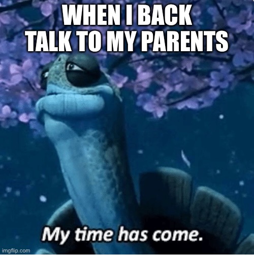 My Time Has Come | WHEN I BACK TALK TO MY PARENTS | image tagged in my time has come | made w/ Imgflip meme maker