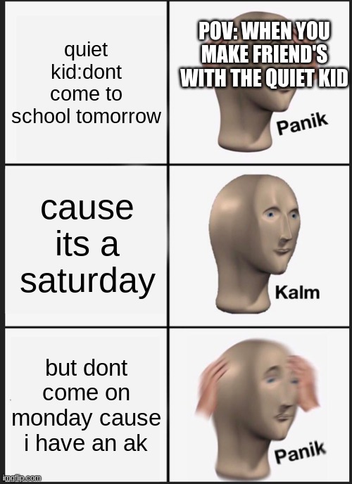 Panik Kalm Panik | POV: WHEN YOU MAKE FRIEND'S WITH THE QUIET KID; quiet kid:dont come to school tomorrow; cause its a saturday; but dont come on monday cause i have an ak | image tagged in memes,panik kalm panik | made w/ Imgflip meme maker