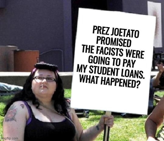 Basket weaver confused | PREZ JOETATO PROMISED THE FACISTS WERE GOING TO PAY MY STUDENT LOANS.
WHAT HAPPENED? | image tagged in democrats,liberals,woke,social justice warrior,protestor,dimwit | made w/ Imgflip meme maker