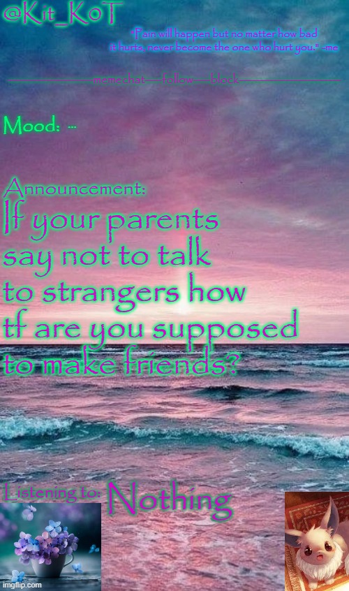 Kit_K0T's announcement template | ... If your parents say not to talk to strangers how tf are you supposed to make friends? Nothing | image tagged in kit_k0t's announcement template | made w/ Imgflip meme maker