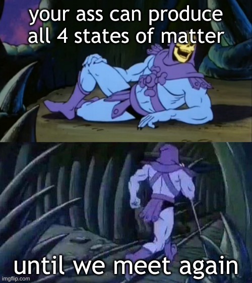 Skeletor disturbing facts | your ass can produce all 4 states of matter; until we meet again | image tagged in skeletor disturbing facts,memes | made w/ Imgflip meme maker