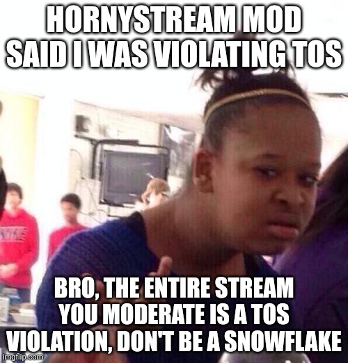 Black Girl Wat | HORNYSTREAM MOD SAID I WAS VIOLATING TOS; BRO, THE ENTIRE STREAM YOU MODERATE IS A TOS VIOLATION, DON'T BE A SNOWFLAKE | image tagged in memes,black girl wat | made w/ Imgflip meme maker