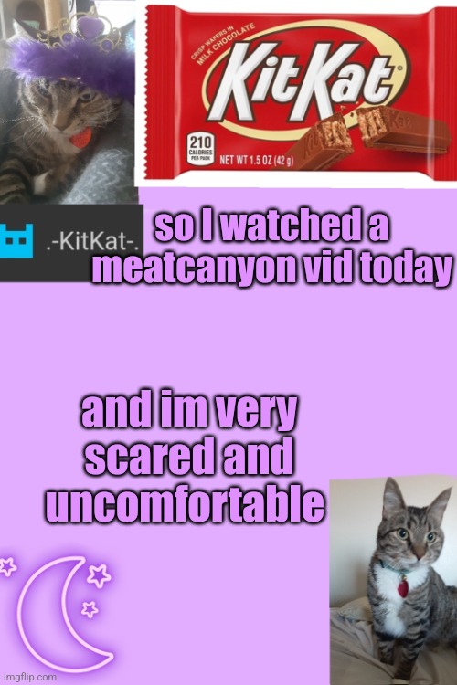 THIS WAS YESTERDAY I forgor to post it ? | so I watched а meatcanyon vid today; and im very scared and uncomfortable | image tagged in kittys announcement template kitkat addition | made w/ Imgflip meme maker