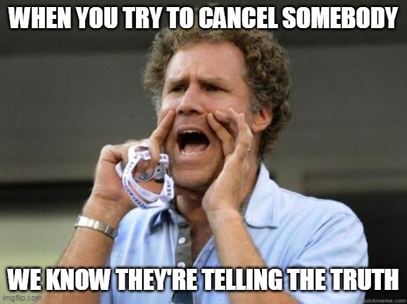 Yelling | WHEN YOU TRY TO CANCEL SOMEBODY; WE KNOW THEY'RE TELLING THE TRUTH | image tagged in yelling | made w/ Imgflip meme maker