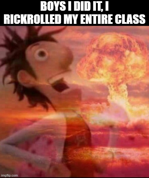 Lets GOOOOOOOOOOOOOOOOOOOOOOOOOOOOOOOOOOOOOO! | BOYS I DID IT, I RICKROLLED MY ENTIRE CLASS | image tagged in mushroomcloudy,funny,memes,funny memes,rickroll,just a tag | made w/ Imgflip meme maker