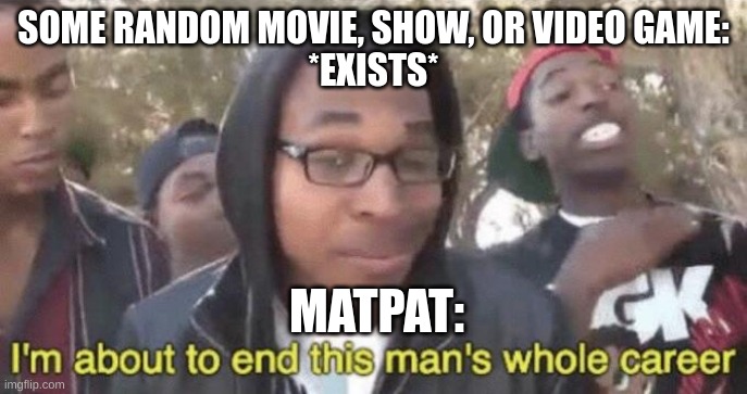 I’m about to end this man’s whole career | SOME RANDOM MOVIE, SHOW, OR VIDEO GAME:
*EXISTS*; MATPAT: | image tagged in i m about to end this man s whole career | made w/ Imgflip meme maker