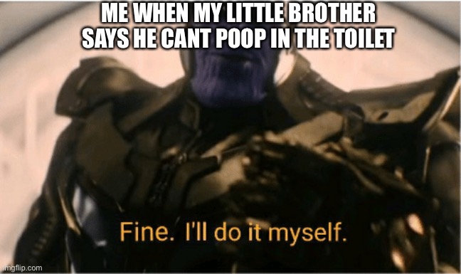 Dont ask how | ME WHEN MY LITTLE BROTHER SAYS HE CANT POOP IN THE TOILET | image tagged in fine ill do it myself thanos | made w/ Imgflip meme maker