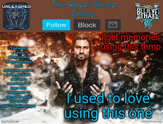 Roman Reigns temp for The Royal Cheez | I get memories using this temp; I used to love using this one | image tagged in roman reigns temp for the royal cheez | made w/ Imgflip meme maker