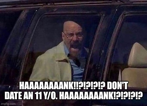 Walter White Screaming At Hank | HAAAAAAAANK!!?!?!?!? DON'T DATE AN 11 Y/O. HAAAAAAAANK!?!?!?!? | image tagged in walter white screaming at hank | made w/ Imgflip meme maker