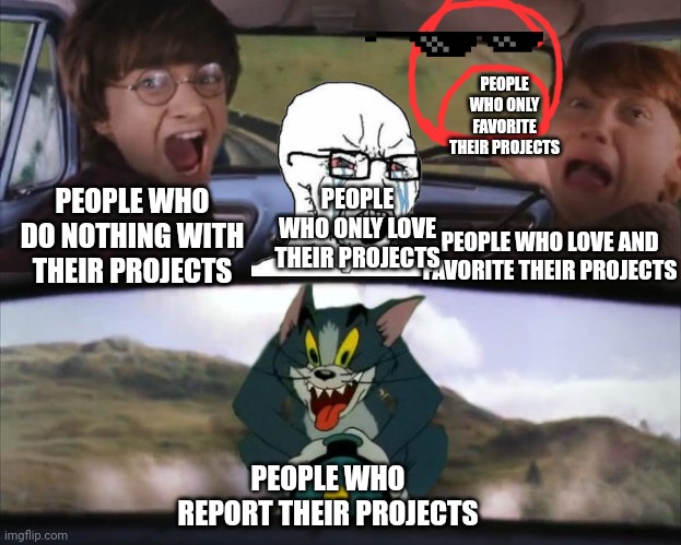 Scratch meme | PEOPLE WHO ONLY FAVORITE THEIR PROJECTS; PEOPLE WHO LOVE AND FAVORITE THEIR PROJECTS; PEOPLE WHO DO NOTHING WITH THEIR PROJECTS; PEOPLE WHO ONLY LOVE THEIR PROJECTS; PEOPLE WHO REPORT THEIR PROJECTS | image tagged in tom chasing harry and ron weasly,scratch | made w/ Imgflip meme maker