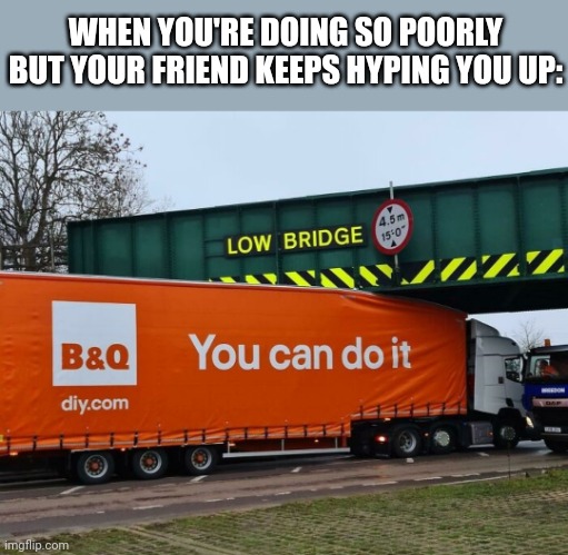 WHEN YOU'RE DOING SO POORLY BUT YOUR FRIEND KEEPS HYPING YOU UP: | image tagged in truck,you can do it,memes,meme | made w/ Imgflip meme maker