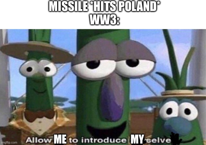 Say hello to WW3 | MISSILE *HITS POLAND*
WW3:; ME; MY | image tagged in veggietales 'allow us to introduce ourselfs',ww3 | made w/ Imgflip meme maker