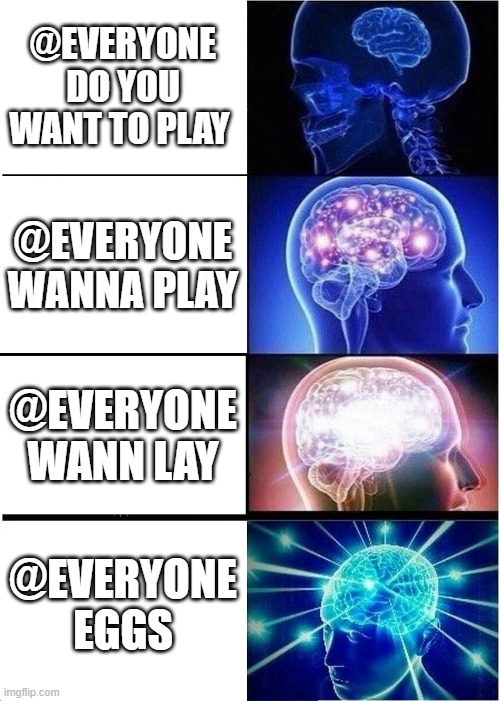 Expanding Brain | @EVERYONE DO YOU WANT TO PLAY; @EVERYONE WANNA PLAY; @EVERYONE WANN LAY; @EVERYONE EGGS | image tagged in memes,expanding brain,video games | made w/ Imgflip meme maker