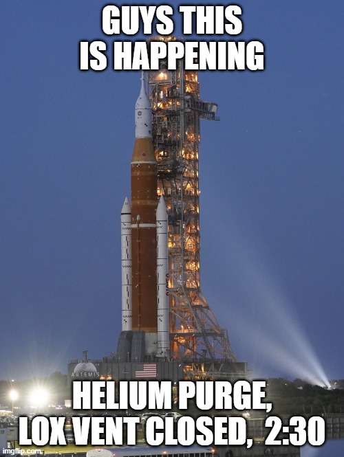 GIMBAL TEST POSITIVE, WE ARE GO | GUYS THIS IS HAPPENING; HELIUM PURGE, LOX VENT CLOSED,  2:30 | image tagged in artemis 1 launch | made w/ Imgflip meme maker