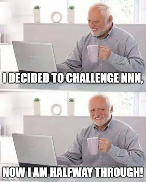 I AM HALFWAY THROUGH NNN! | I DECIDED TO CHALLENGE NNN, NOW I AM HALFWAY THROUGH! | image tagged in memes,hide the pain harold,no nut november | made w/ Imgflip meme maker