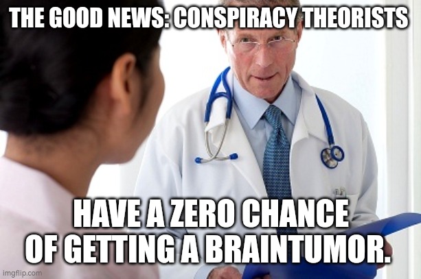 Bad News Doctor | THE GOOD NEWS: CONSPIRACY THEORISTS HAVE A ZERO CHANCE OF GETTING A BRAINTUMOR. | image tagged in bad news doctor | made w/ Imgflip meme maker