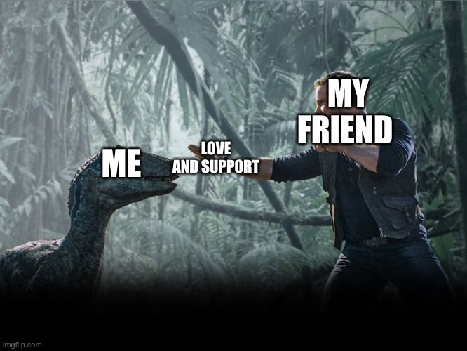love and support | MY
FRIEND; LOVE AND SUPPORT; ME | image tagged in jurassic world,fallen kingdom | made w/ Imgflip meme maker