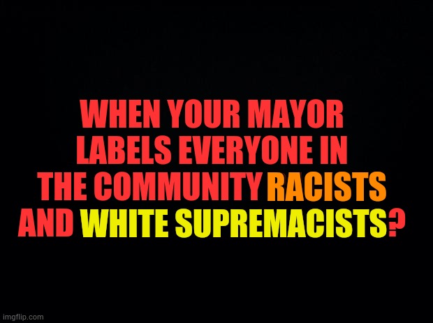 What Do You Do? | WHEN YOUR MAYOR LABELS EVERYONE IN THE COMMUNITY RACISTS AND WHITE SUPREMACISTS? RACISTS; WHITE SUPREMACISTS | image tagged in memes,politics,mayor,labels,racists,white supremacists | made w/ Imgflip meme maker