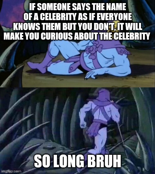 this is from my experience but idk bout others | IF SOMEONE SAYS THE NAME OF A CELEBRITY AS IF EVERYONE KNOWS THEM BUT YOU DON'T, IT WILL MAKE YOU CURIOUS ABOUT THE CELEBRITY; SO LONG BRUH | image tagged in skeletor disturbing facts,facts,weird,funny memes | made w/ Imgflip meme maker