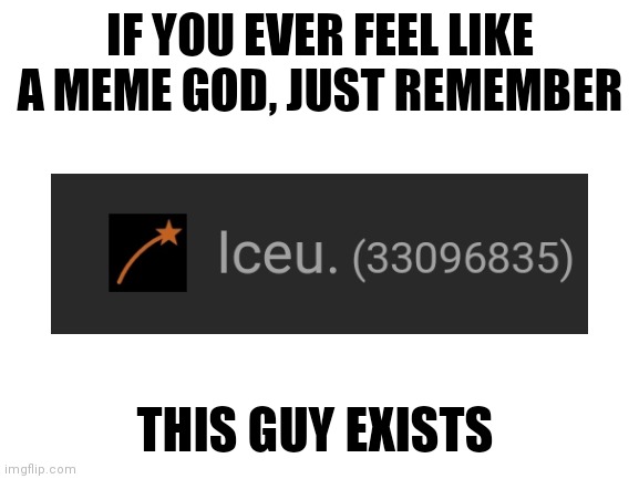 @Iceu the meme god of imgflip | IF YOU EVER FEEL LIKE A MEME GOD, JUST REMEMBER; THIS GUY EXISTS | image tagged in blank white template,iceu,imgflip users,funny memes,depression | made w/ Imgflip meme maker
