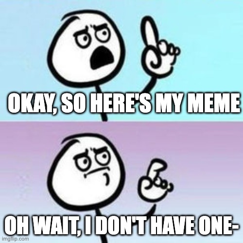 wait... nevermind  |  OKAY, SO HERE'S MY MEME; OH WAIT, I DON'T HAVE ONE- | image tagged in wait nevermind,meme,well nevermind,i forgot,bruh,bruh moment | made w/ Imgflip meme maker