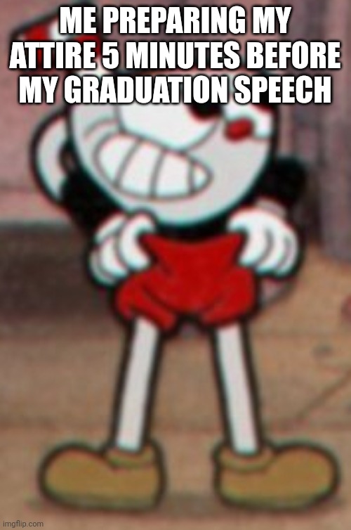 Cuphead pulling his pants  | ME PREPARING MY ATTIRE 5 MINUTES BEFORE MY GRADUATION SPEECH | image tagged in cuphead pulling his pants,funny,graduation,funny because it's true | made w/ Imgflip meme maker