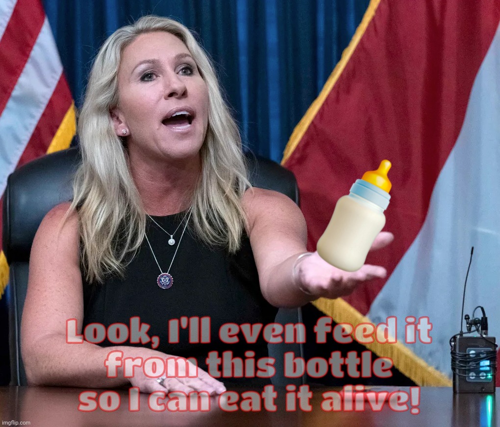 Marjorie Taylor Greene is this the holocaust | Look, I'll even feed it
from this bottle so I can eat it alive! | image tagged in marjorie taylor greene is this the holocaust | made w/ Imgflip meme maker