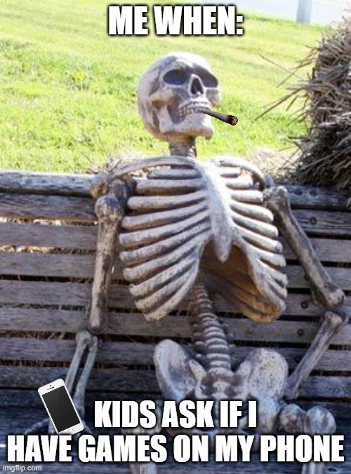 Waiting Skeleton | ME WHEN:; KIDS ASK IF I HAVE GAMES ON MY PHONE | image tagged in memes,waiting skeleton | made w/ Imgflip meme maker