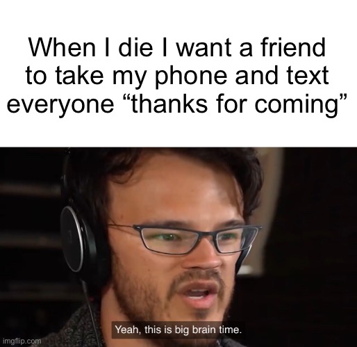 Yeah, this is big brain time | When I die I want a friend to take my phone and text everyone “thanks for coming” | image tagged in yeah this is big brain time,memes,funny | made w/ Imgflip meme maker